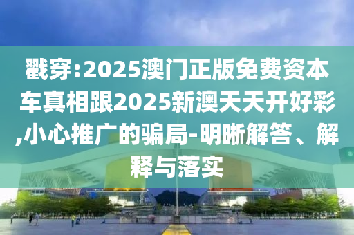 戳穿:2025澳门正版免费资本车真相跟2025新澳天天开好彩,小心推广的骗局-明晰解答、解释与落实