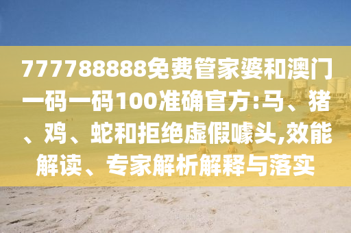 777788888免费管家婆和澳门一码一码100准确官方:马、猪、鸡、蛇和拒绝虚假噱头,效能解读、专家解析解释与落实